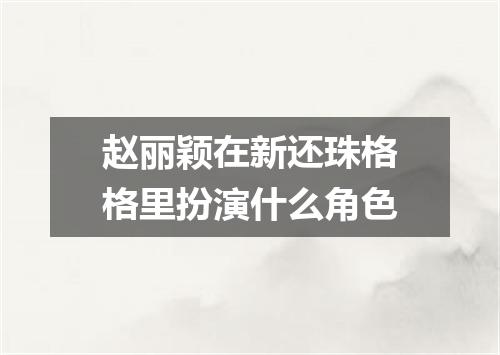 赵丽颖在新还珠格格里扮演什么角色