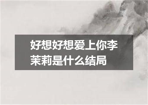 好想好想爱上你李茉莉是什么结局