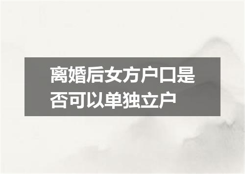 离婚后女方户口是否可以单独立户