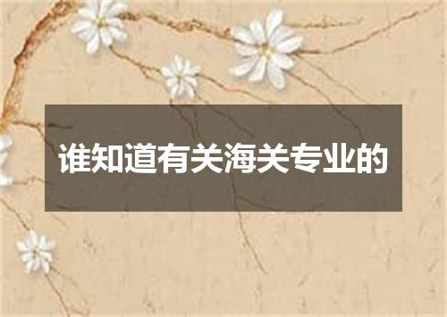 谁知道有关海关专业的