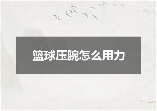 篮球压腕怎么用力