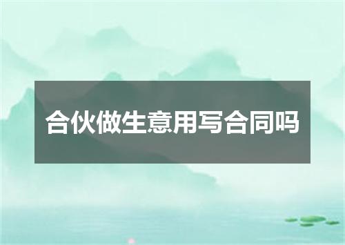 合伙做生意用写合同吗