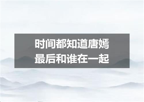 时间都知道唐嫣最后和谁在一起