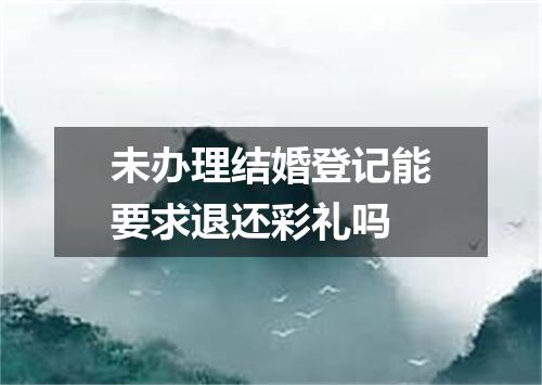 未办理结婚登记能要求退还彩礼吗
