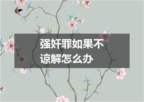 强奸罪如果不谅解怎么办