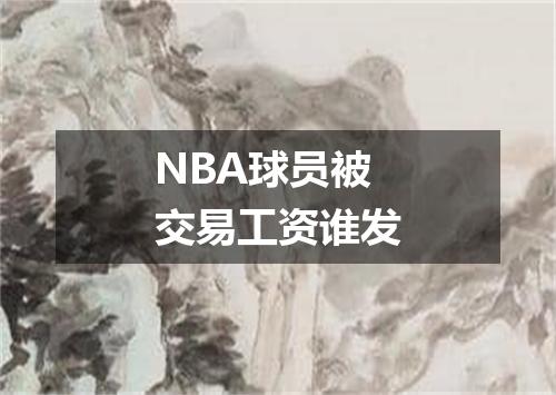 NBA球员被交易工资谁发