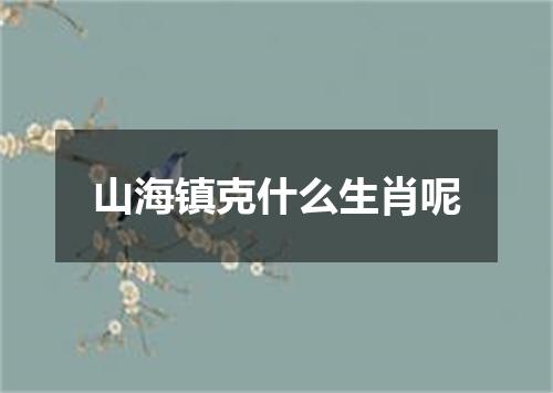 山海镇克什么生肖呢