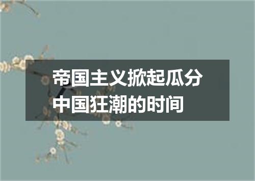 帝国主义掀起瓜分中国狂潮的时间