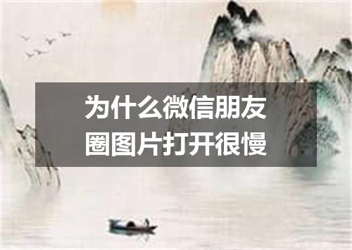 为什么微信朋友圈图片打开很慢