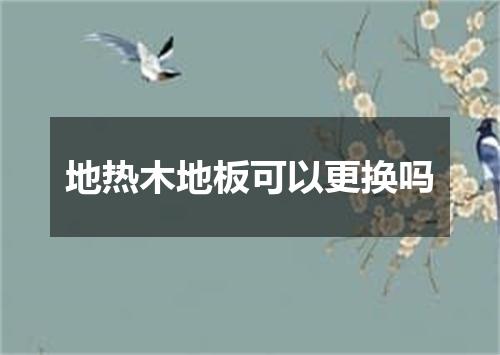 地热木地板可以更换吗