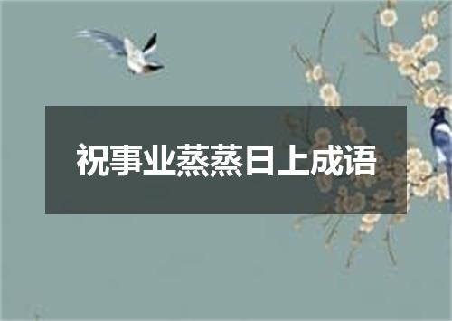 祝事业蒸蒸日上成语