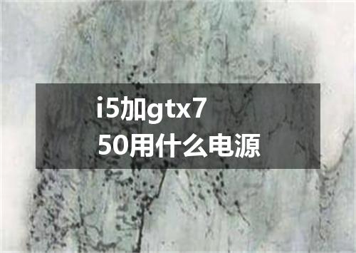 i5加gtx750用什么电源