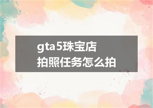 gta5珠宝店拍照任务怎么拍