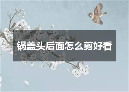 锅盖头后面怎么剪好看