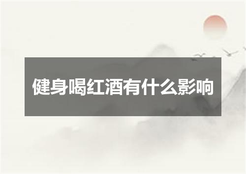 健身喝红酒有什么影响