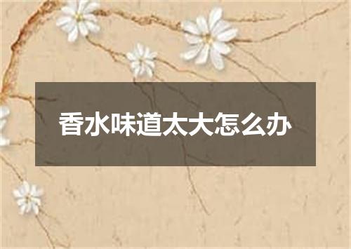 香水味道太大怎么办