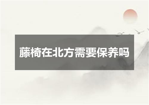藤椅在北方需要保养吗