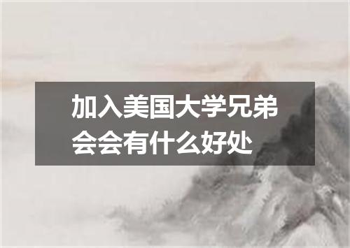加入美国大学兄弟会会有什么好处