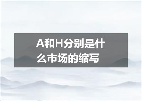 A和H分别是什么市场的缩写
