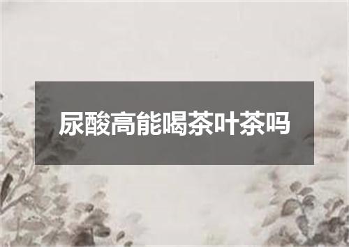 尿酸高能喝茶叶茶吗
