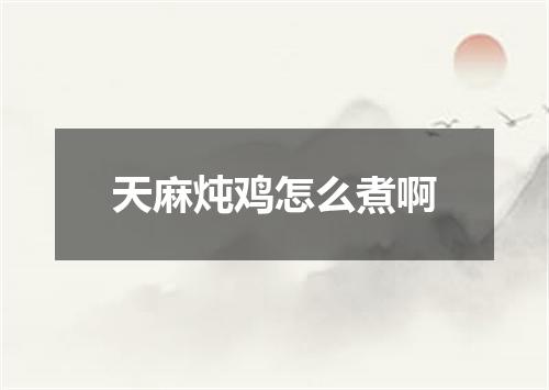 天麻炖鸡怎么煮啊