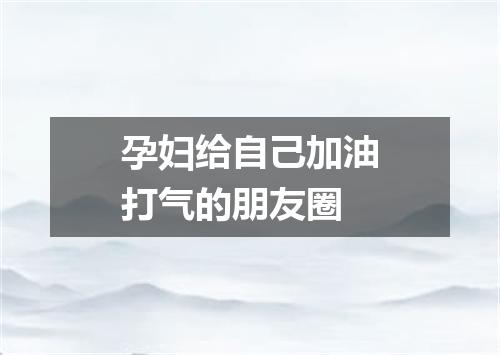 孕妇给自己加油打气的朋友圈