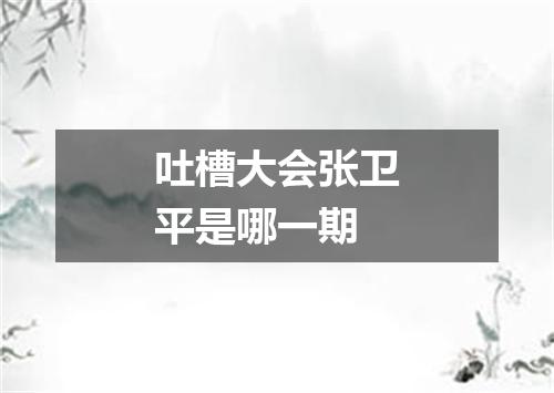 吐槽大会张卫平是哪一期