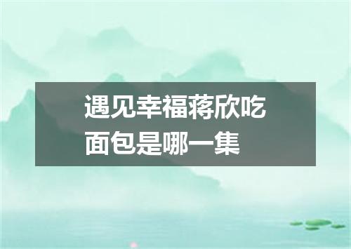 遇见幸福蒋欣吃面包是哪一集