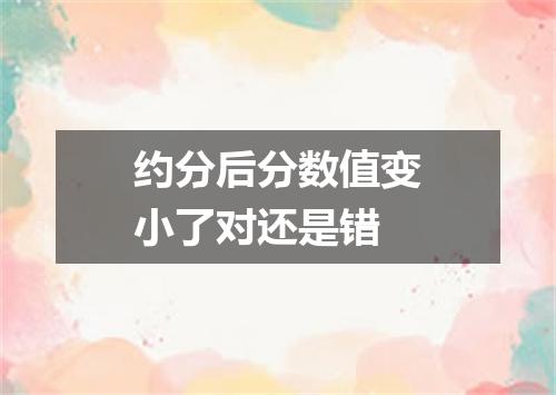 约分后分数值变小了对还是错