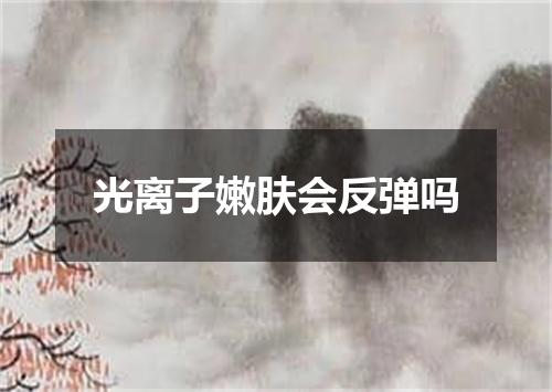 光离子嫩肤会反弹吗