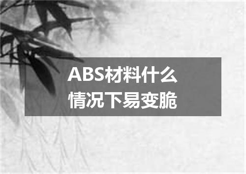 ABS材料什么情况下易变脆
