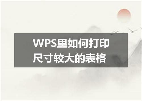 WPS里如何打印尺寸较大的表格