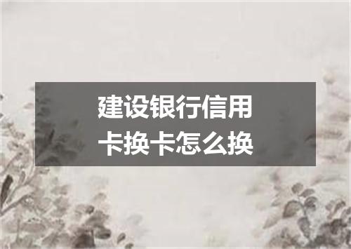 建设银行信用卡换卡怎么换