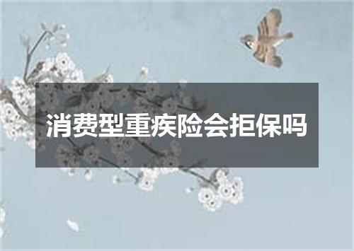 消费型重疾险会拒保吗