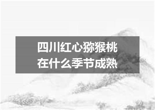 四川红心猕猴桃在什么季节成熟