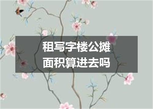 租写字楼公摊面积算进去吗