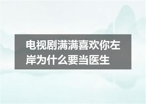 电视剧满满喜欢你左岸为什么要当医生