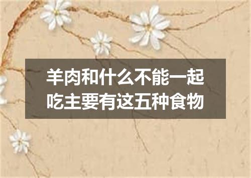 羊肉和什么不能一起吃主要有这五种食物