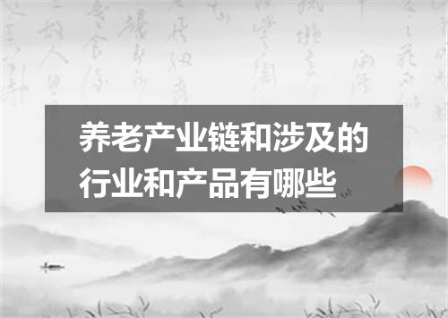 养老产业链和涉及的行业和产品有哪些