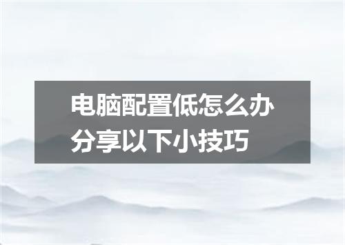 电脑配置低怎么办分享以下小技巧