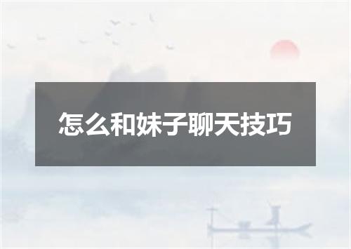 怎么和妹子聊天技巧