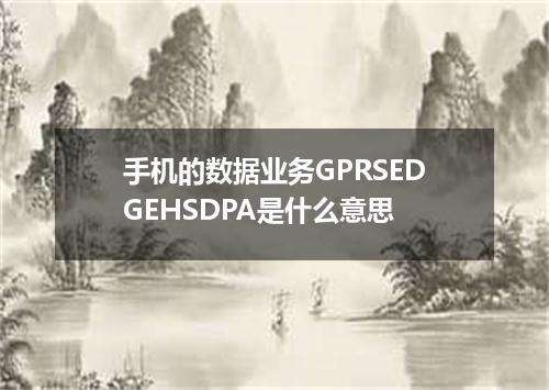 手机的数据业务GPRSEDGEHSDPA是什么意思