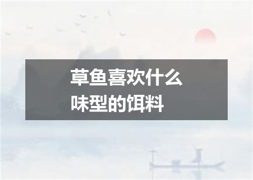 草鱼喜欢什么味型的饵料