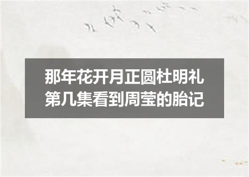 那年花开月正圆杜明礼第几集看到周莹的胎记
