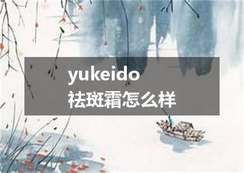 yukeido祛斑霜怎么样