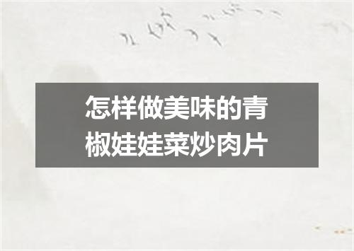 怎样做美味的青椒娃娃菜炒肉片