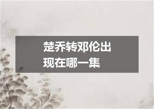 楚乔转邓伦出现在哪一集