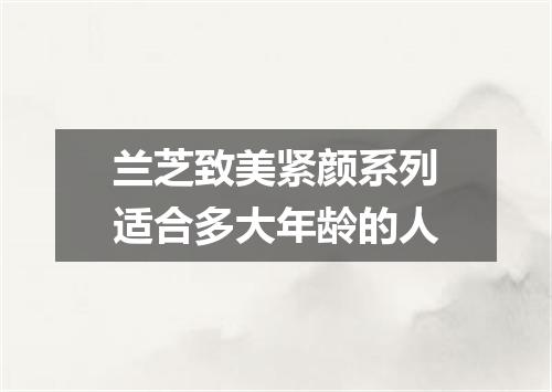 兰芝致美紧颜系列适合多大年龄的人