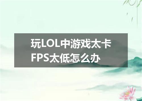 玩LOL中游戏太卡FPS太低怎么办