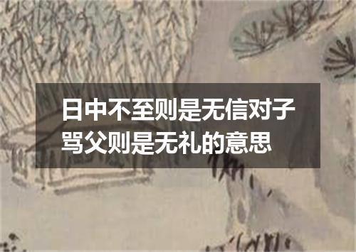 日中不至则是无信对子骂父则是无礼的意思